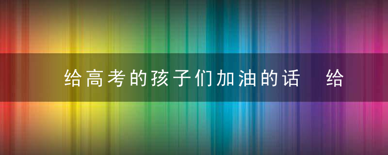 给高考的孩子们加油的话 给高考的孩子们鼓鼓励的话